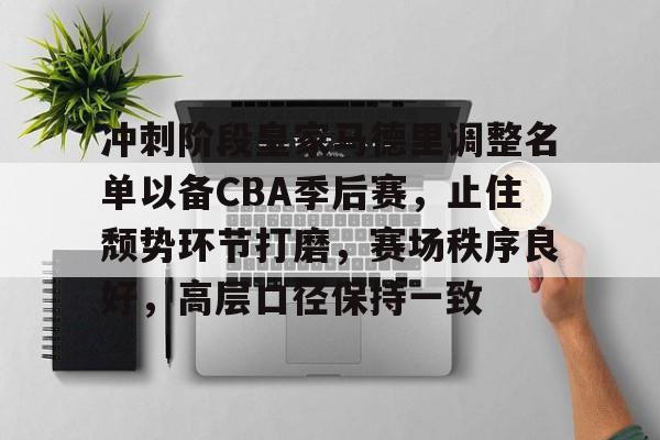 雷竞技体育-冲刺阶段皇家马德里调整名单以备CBA季后赛，止住颓势环节打磨，赛场秩序良好，高层口径保持一致的简单介绍