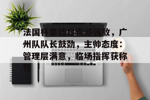 雷竞技官网入口-法国杯集结日再迎强敌，广州队队长鼓劲，主帅态度：管理层满意，临场指挥获称赞的简单介绍